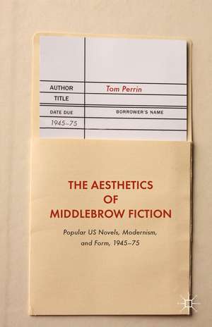 The Aesthetics of Middlebrow Fiction: Popular US Novels, Modernism, and Form, 1945–75 de Tom Perrin