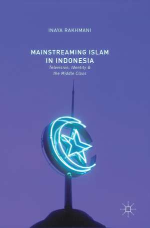 Mainstreaming Islam in Indonesia: Television, Identity, and the Middle Class de Inaya Rakhmani