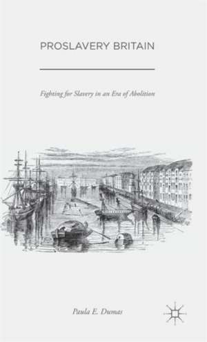 Proslavery Britain: Fighting for Slavery in an Era of Abolition de Paula E. Dumas