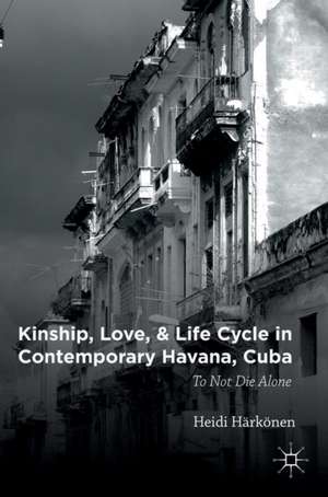 Kinship, Love, and Life Cycle in Contemporary Havana, Cuba: To Not Die Alone de Heidi Härkönen