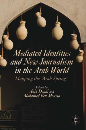 Mediated Identities and New Journalism in the Arab World: Mapping the "Arab Spring" de Aziz Douai