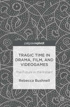 Tragic Time in Drama, Film, and Videogames: The Future in the Instant de Rebecca Bushnell