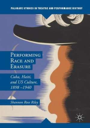 Performing Race and Erasure: Cuba, Haiti, and US Culture, 1898–1940 de Shannon Rose Riley