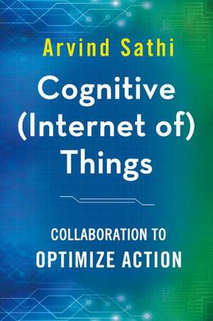 Cognitive (Internet of) Things: Collaboration to Optimize Action de Arvind Sathi