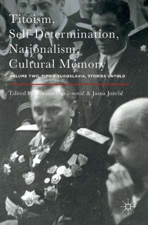 Titoism, Self-Determination, Nationalism, Cultural Memory: Volume Two, Tito's Yugoslavia, Stories Untold de Gorana Ognjenović