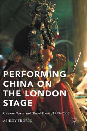 Performing China on the London Stage: Chinese Opera and Global Power, 1759–2008 de Ashley Thorpe