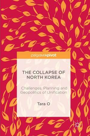 The Collapse of North Korea: Challenges, Planning and Geopolitics of Unification de Tara O