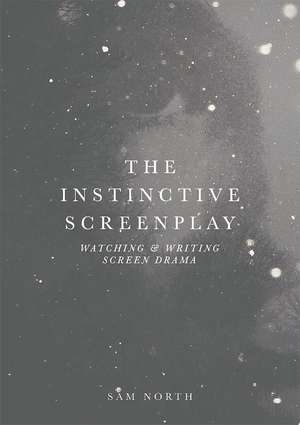 The Instinctive Screenplay: Watching and Writing Screen Drama de Sam North