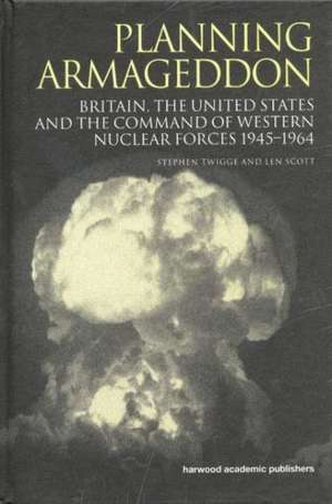 Planning Armageddon: Britain, the United States and the Command of Western Nuclear Forces, 1945-1964 de Len Scott