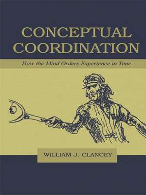 Conceptual Coordination: How the Mind Orders Experience in Time de William J. Clancey