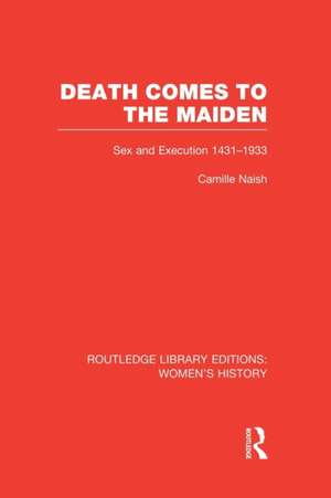 Death Comes to the Maiden: Sex and Execution 1431-1933 de Camille Naish