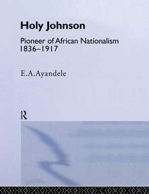 'Holy' Johnson, Pioneer of African Nationalism, 1836-1917 de E.A. Ayandele