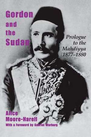 Gordon and the Sudan: Prologue to the Mahdiyya 1877-1880 de Alice Moore-Harell