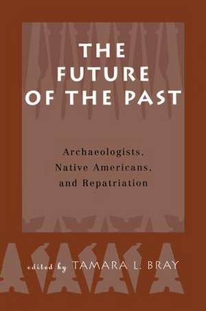 The Future of the Past: Archaeologists, Native Americans and Repatriation de Tamara Bray