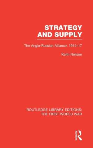 Strategy and Supply (RLE The First World War): The Anglo-Russian Alliance 1914-1917 de Keith Neilson