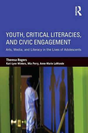 Youth, Critical Literacies, and Civic Engagement: Arts, Media, and Literacy in the Lives of Adolescents de Theresa Rogers