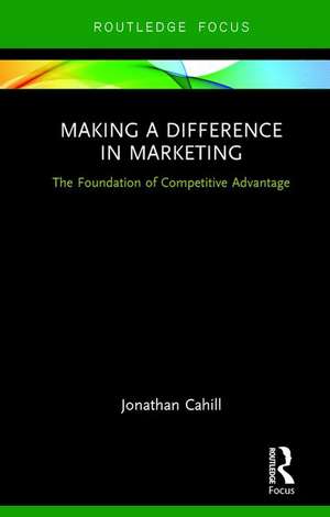 Making a Difference in Marketing: The Foundation of Competitive Advantage de Jonathan Cahill