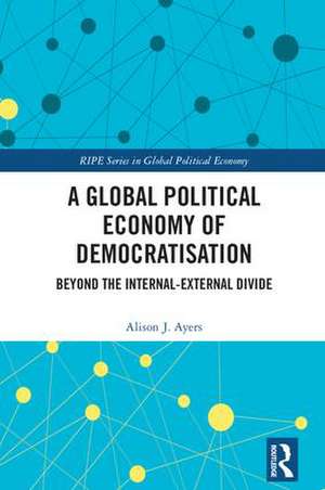 A Global Political Economy of Democratisation: Beyond the Internal-External Divide de Alison J. Ayers