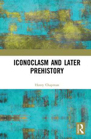 Iconoclasm and Later Prehistory de Henry Chapman