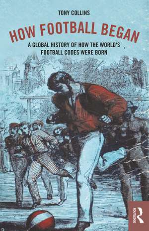 How Football Began: A Global History of How the World's Football Codes Were Born de Tony Collins