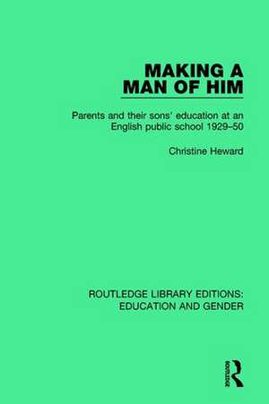 Making a Man of Him: Parents and Their Sons' Education at an English Public School 1929-50 de Christine Heward