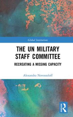 The UN Military Staff Committee: Recreating a Missing Capacity de Alexandra Novosseloff