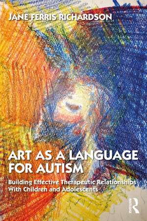 Art as a Language for Autism: Building Effective Therapeutic Relationships with Children and Adolescents de Jane Ferris Richardson