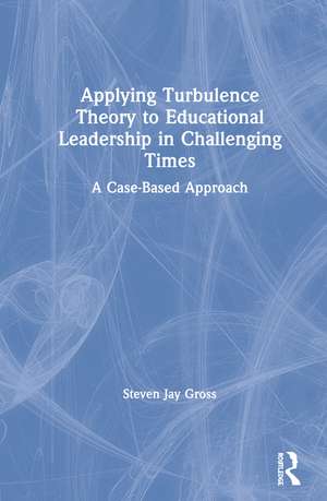 Applying Turbulence Theory to Educational Leadership in Challenging Times: A Case-Based Approach de Steven Jay Gross