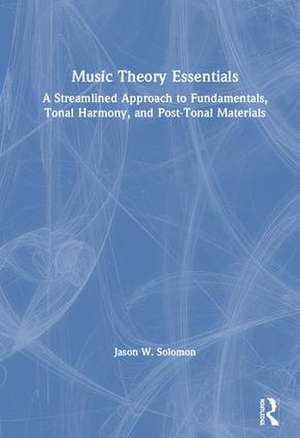 Music Theory Essentials: A Streamlined Approach to Fundamentals, Tonal Harmony, and Post-Tonal Materials de Jason W. Solomon