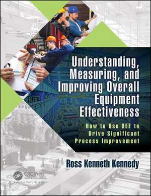 Understanding, Measuring, and Improving Overall Equipment Effectiveness: How to Use OEE to Drive Significant Process Improvement de Ross Kenneth Kennedy