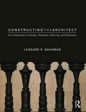 Constructing the Architect: An Introduction to Design, Research, Planning, and Education de Leonard R. Bachman