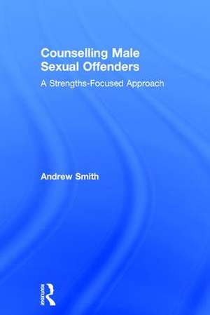 Counselling Male Sexual Offenders: A Strengths-Focused Approach de Andrew Smith