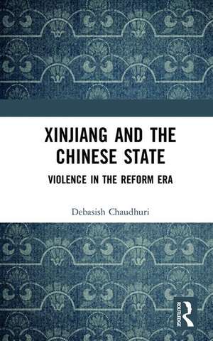 Xinjiang and the Chinese State: Violence in the Reform Era de Debasish Chaudhuri