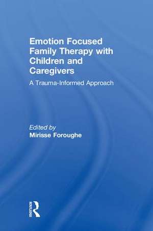 Emotion Focused Family Therapy with Children and Caregivers: A Trauma-Informed Approach de Mirisse Foroughe