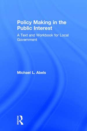 Policy Making in the Public Interest: A Text and Workbook for Local Government de Michael L. Abels