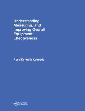 Understanding, Measuring, and Improving Overall Equipment Effectiveness: How to Use OEE to Drive Significant Process Improvement de Ross Kenneth Kennedy