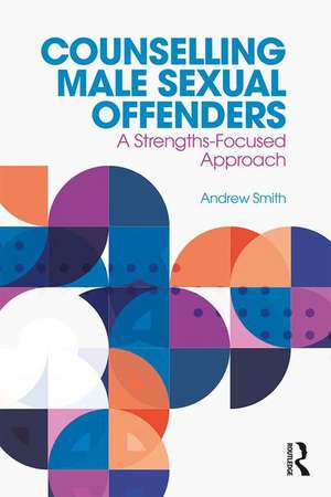 Counselling Male Sexual Offenders: A Strengths-Focused Approach de Andrew Smith