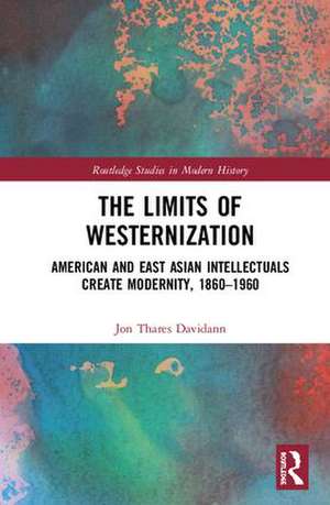 The Limits of Westernization: American and East Asian Intellectuals Create Modernity, 1860 – 1960 de Jon Davidann