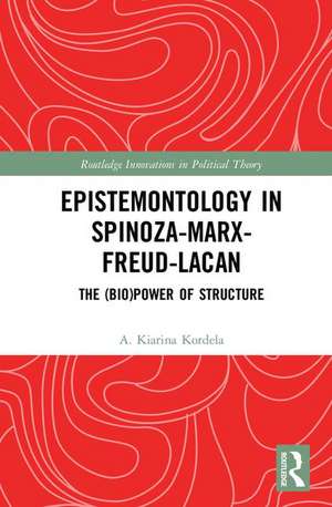 Epistemontology in Spinoza-Marx-Freud-Lacan: The (Bio)Power of Structure de A. Kiarina Kordela