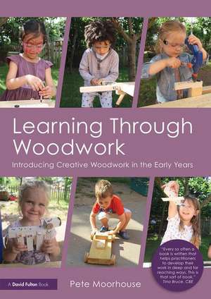 Learning Through Woodwork: Introducing Creative Woodwork in the Early Years de Pete Moorhouse