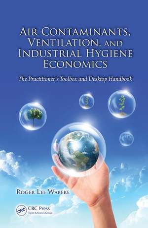 Air Contaminants, Ventilation, and Industrial Hygiene Economics: The Practitioner's Toolbox and Desktop Handbook de Roger Lee Wabeke