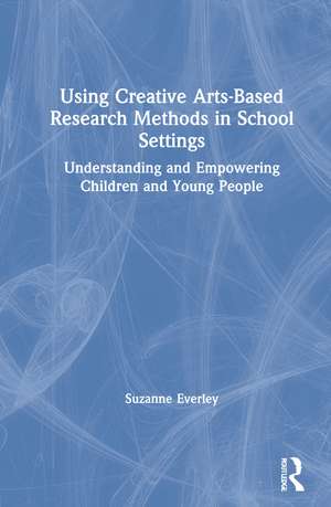 Using Creative Arts-Based Research Methods in School Settings: Understanding and Empowering Children and Young People de Suzanne Everley