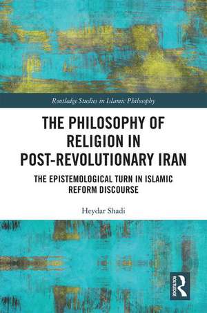 The Philosophy of Religion in Post-Revolutionary Iran: The Epistemological Turn in Islamic Reform Discourse de Heydar Shadi