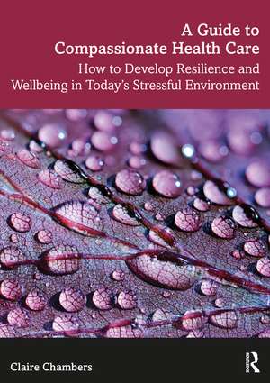 A Guide to Compassionate Healthcare: How to Develop Resilience and Wellbeing in Today’s Stressful Environment de Claire Chambers