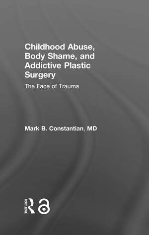 Childhood Abuse, Body Shame, and Addictive Plastic Surgery: The Face of Trauma de Mark B. Constantian