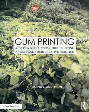 Gum Printing: A Step-by-Step Manual, Highlighting Artists and Their Creative Practice de Christina Anderson