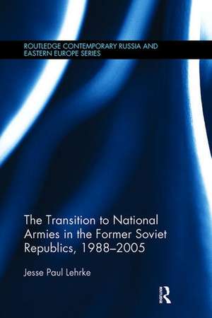 The Transition to National Armies in the Former Soviet Republics, 1988-2005 de Jesse Paul Lehrke