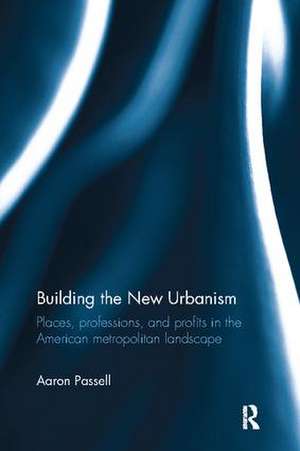 Building the New Urbanism: Places, Professions, and Profits in the American Metropolitan Landscape de Aaron Passell