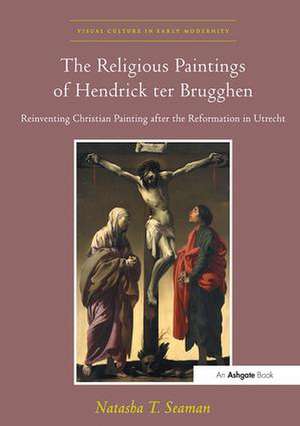 The Religious Paintings of Hendrick ter Brugghen: Reinventing Christian Painting after the Reformation in Utrecht de NatashaT. Seaman