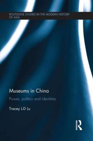 Museums in China: Power, Politics and Identities de Tracey Lu